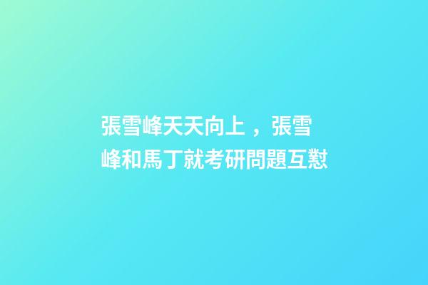 張雪峰天天向上，張雪峰和馬丁就考研問題互懟